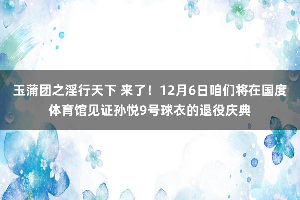 玉蒲团之淫行天下 来了！12月6日咱们将在国度体育馆见证孙悦9号球衣的退役庆典