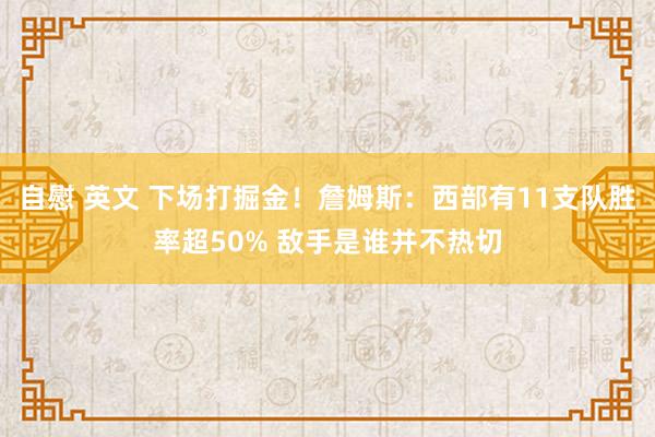 自慰 英文 下场打掘金！詹姆斯：西部有11支队胜率超50% 敌手是谁并不热切