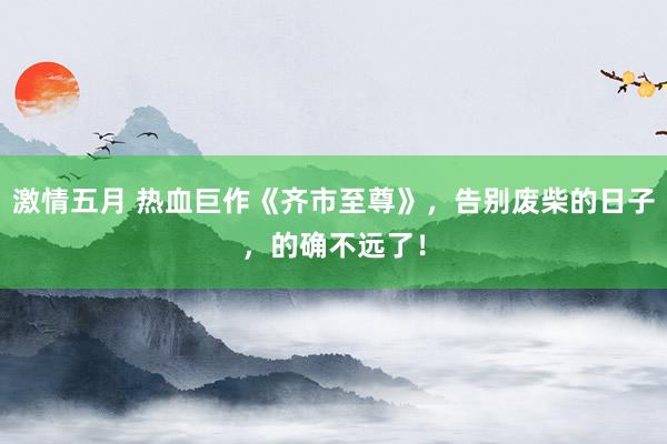 激情五月 热血巨作《齐市至尊》，告别废柴的日子，的确不远了！