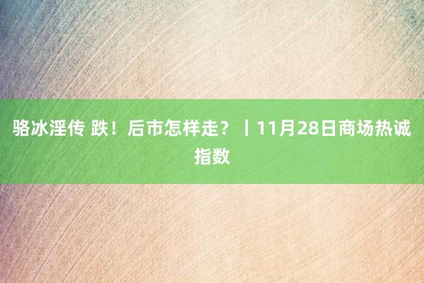 骆冰淫传 跌！后市怎样走？丨11月28日商场热诚指数