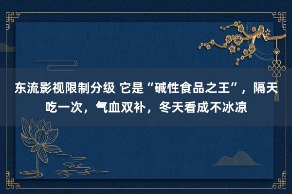 东流影视限制分级 它是“碱性食品之王”，隔天吃一次，气血双补，冬天看成不冰凉