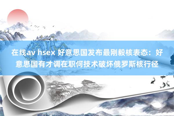 在线av hsex 好意思国发布最刚毅核表态：好意思国有才调在职何技术破坏俄罗斯核行径