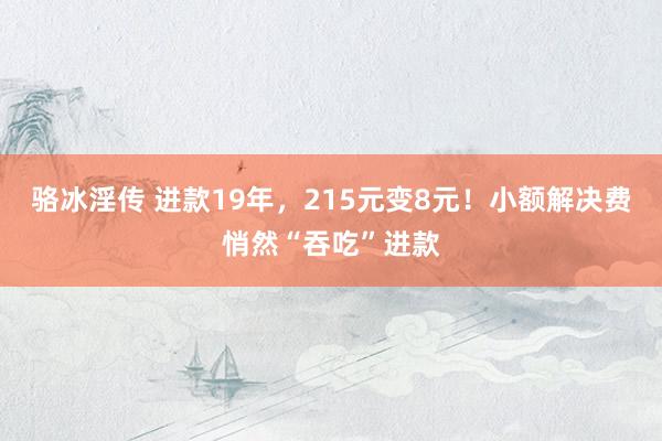 骆冰淫传 进款19年，215元变8元！小额解决费悄然“吞吃”进款