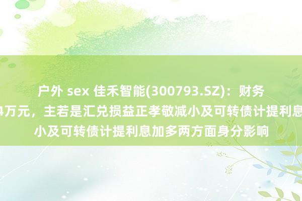 户外 sex 佳禾智能(300793.SZ)：财务用度前三季度为1094万元，主若是汇兑损益正孝敬减小及可转债计提利息加多两方面身分影响