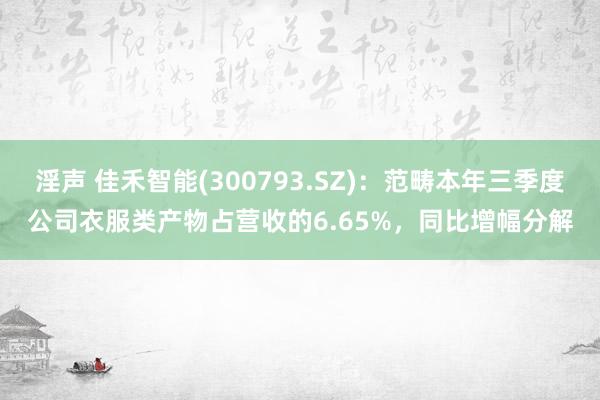 淫声 佳禾智能(300793.SZ)：范畴本年三季度公司衣服类产物占营收的6.65%，同比增幅分解