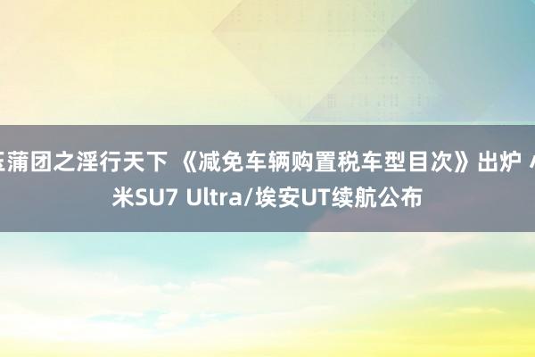 玉蒲团之淫行天下 《减免车辆购置税车型目次》出炉 小米SU7 Ultra/埃安UT续航公布