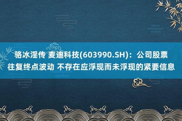 骆冰淫传 麦迪科技(603990.SH)：公司股票往复终点波动 不存在应浮现而未浮现的紧要信息