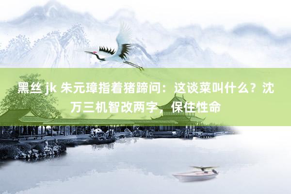 黑丝 jk 朱元璋指着猪蹄问：这谈菜叫什么？沈万三机智改两字，保住性命