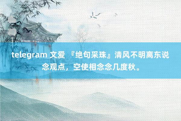 telegram 文爱 『绝句采珠』清风不明离东说念观点，空使相念念几度秋。