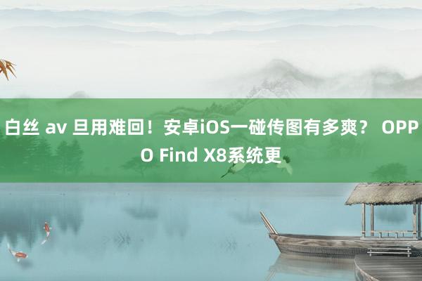 白丝 av 旦用难回！安卓iOS一碰传图有多爽？ OPPO Find X8系统更