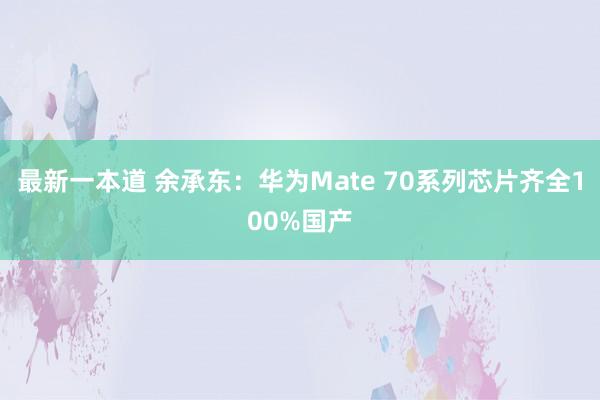 最新一本道 余承东：华为Mate 70系列芯片齐全100%国产