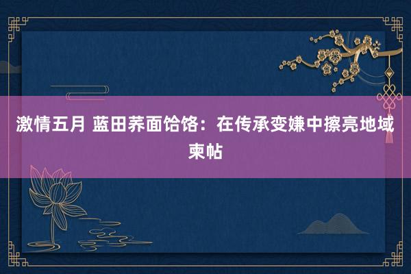 激情五月 蓝田荞面饸饹：在传承变嫌中擦亮地域柬帖