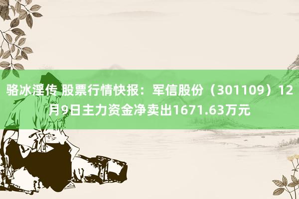 骆冰淫传 股票行情快报：军信股份（301109）12月9日主力资金净卖出1671.63万元