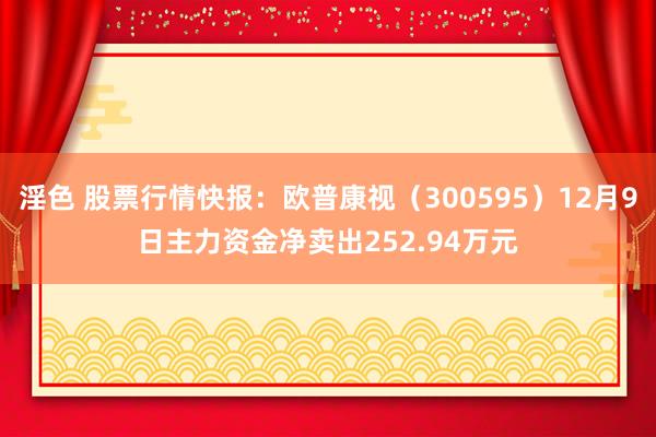 淫色 股票行情快报：欧普康视（300595）12月9日主力资金净卖出252.94万元