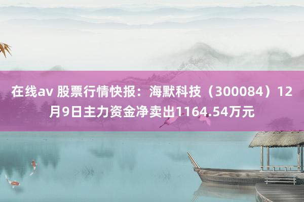 在线av 股票行情快报：海默科技（300084）12月9日主力资金净卖出1164.54万元