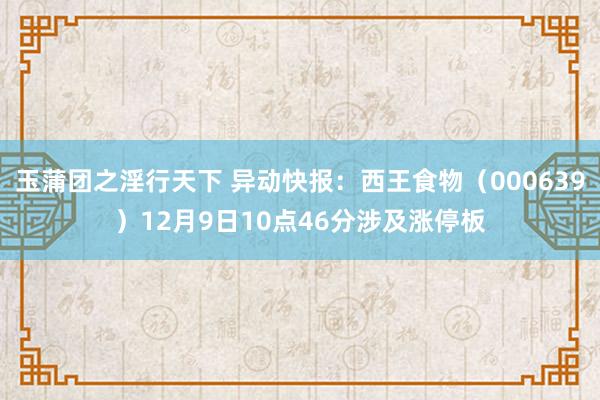 玉蒲团之淫行天下 异动快报：西王食物（000639）12月9日10点46分涉及涨停板