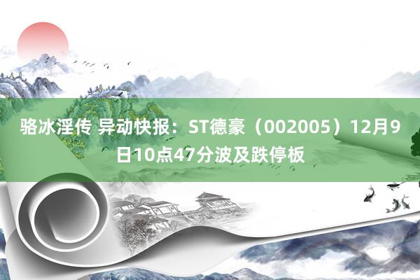 骆冰淫传 异动快报：ST德豪（002005）12月9日10点47分波及跌停板