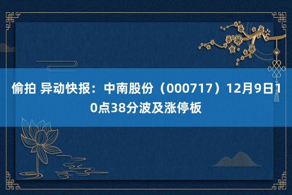 偷拍 异动快报：中南股份（000717）12月9日10点38分波及涨停板