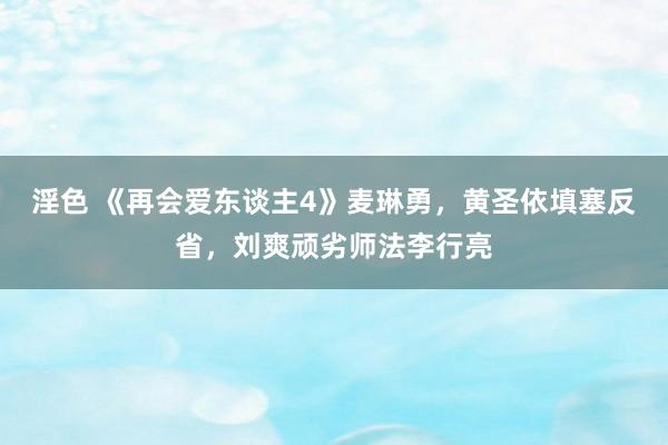 淫色 《再会爱东谈主4》麦琳勇，黄圣依填塞反省，刘爽顽劣师法李行亮