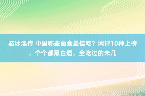 骆冰淫传 中国哪些面食最佳吃？网评10种上榜，个个都黑白遗，全吃过的未几