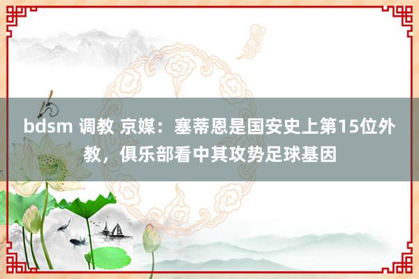 bdsm 调教 京媒：塞蒂恩是国安史上第15位外教，俱乐部看中其攻势足球基因