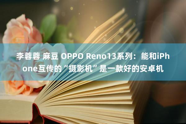 李蓉蓉 麻豆 OPPO Reno13系列：能和iPhone互传的“摄影机”是一款好的安卓机