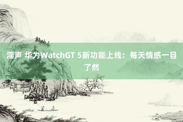 淫声 华为WatchGT 5新功能上线：每天情感一目了然