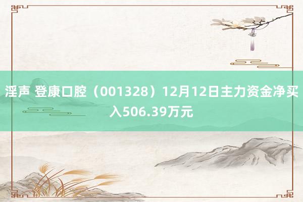 淫声 登康口腔（001328）12月12日主力资金净买入506.39万元