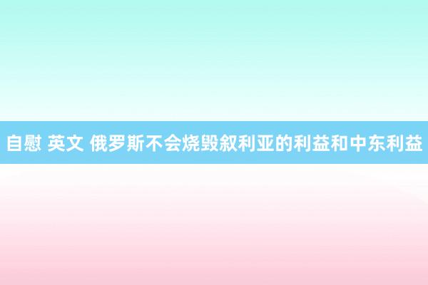 自慰 英文 俄罗斯不会烧毁叙利亚的利益和中东利益