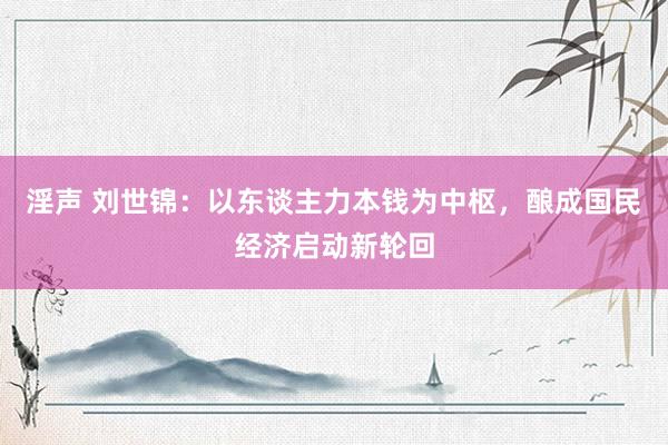 淫声 刘世锦：以东谈主力本钱为中枢，酿成国民经济启动新轮回