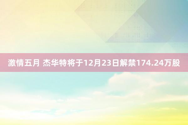 激情五月 杰华特将于12月23日解禁174.24万股