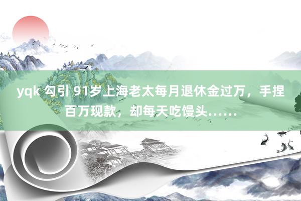 yqk 勾引 91岁上海老太每月退休金过万，手捏百万现款，却每天吃馒头……