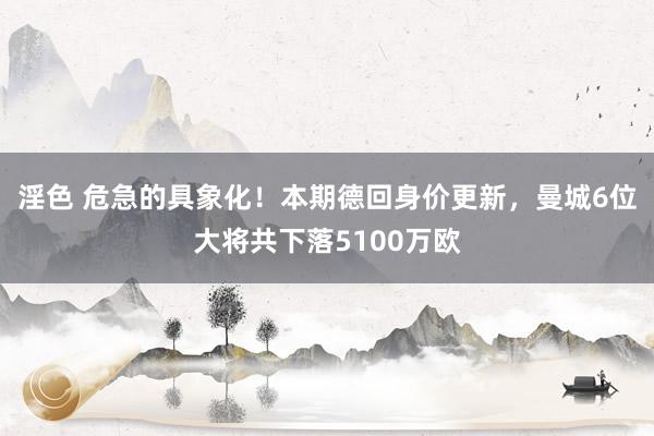 淫色 危急的具象化！本期德回身价更新，曼城6位大将共下落5100万欧