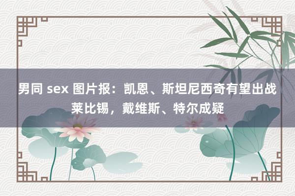 男同 sex 图片报：凯恩、斯坦尼西奇有望出战莱比锡，戴维斯、特尔成疑