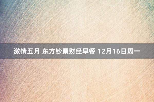 激情五月 东方钞票财经早餐 12月16日周一