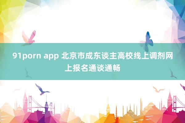 91porn app 北京市成东谈主高校线上调剂网上报名通谈通畅