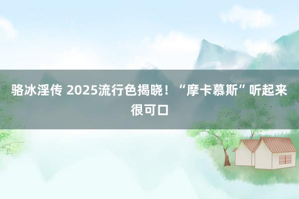 骆冰淫传 2025流行色揭晓！“摩卡慕斯”听起来很可口