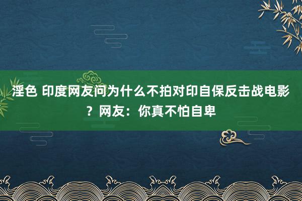 淫色 印度网友问为什么不拍对印自保反击战电影？网友：你真不怕自卑