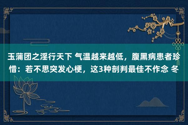 玉蒲团之淫行天下 气温越来越低，腹黑病患者珍惜：若不思突发心梗，这3种剖判最佳不作念 冬