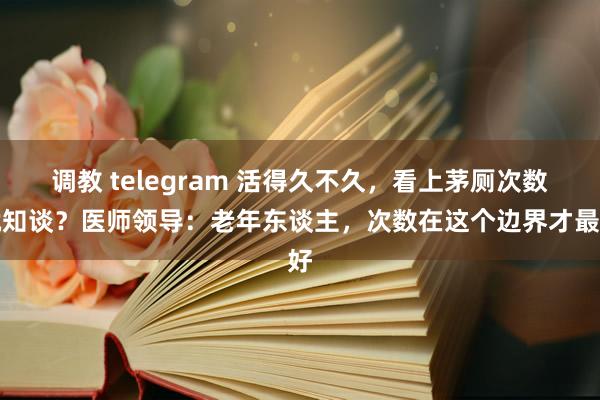 调教 telegram 活得久不久，看上茅厕次数就知谈？医师领导：老年东谈主，次数在这个边界才最好