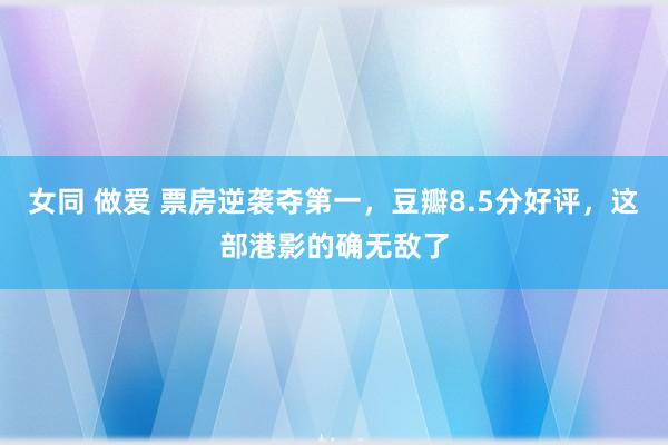 女同 做爱 票房逆袭夺第一，豆瓣8.5分好评，这部港影的确无敌了