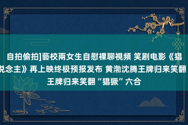 自拍偷拍]藝校兩女生自慰裸聊視頻 笑剧电影《猖獗的外星东说念主》再上映终极预报发布 黄渤沈腾王牌归来笑翻“猖獗”六合