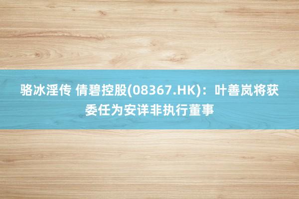 骆冰淫传 倩碧控股(08367.HK)：叶善岚将获委任为安详非执行董事