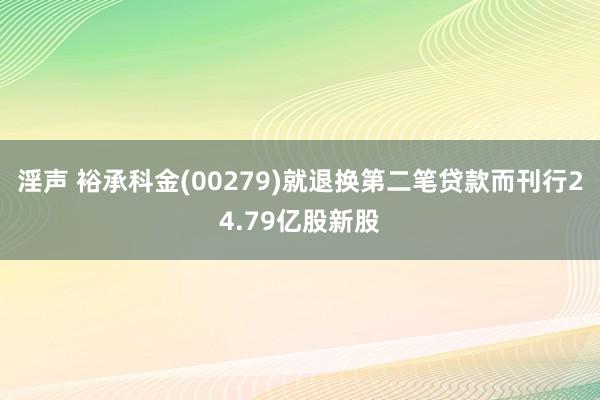 淫声 裕承科金(00279)就退换第二笔贷款而刊行24.79亿股新股