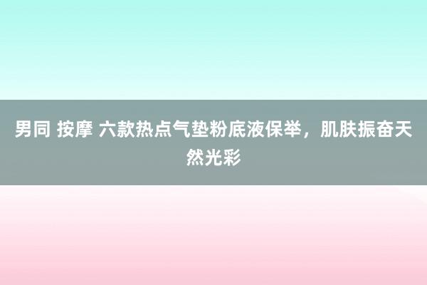 男同 按摩 六款热点气垫粉底液保举，肌肤振奋天然光彩