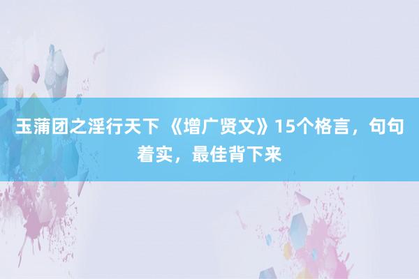 玉蒲团之淫行天下 《增广贤文》15个格言，句句着实，最佳背下来