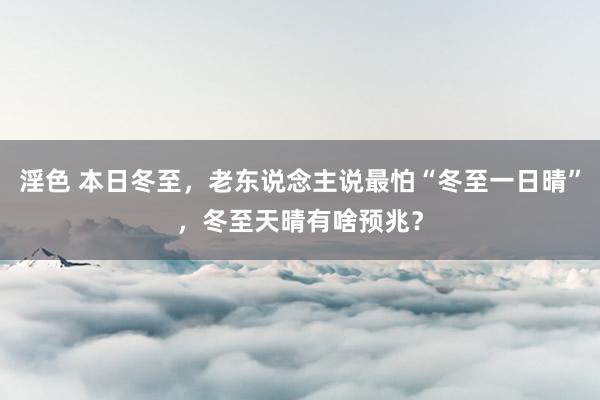 淫色 本日冬至，老东说念主说最怕“冬至一日晴”，冬至天晴有啥预兆？