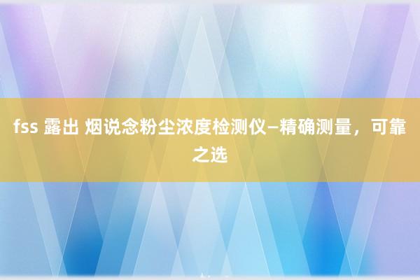 fss 露出 烟说念粉尘浓度检测仪—精确测量，可靠之选