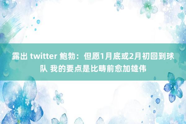 露出 twitter 鲍勃：但愿1月底或2月初回到球队 我的要点是比畴前愈加雄伟