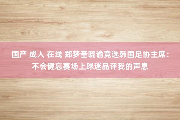 国产 成人 在线 郑梦奎晓谕竞选韩国足协主席：不会健忘赛场上球迷品评我的声息